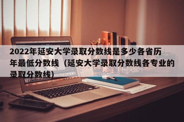 2022年延安大学录取分数线是多少各省历年最低分数线（延安大学录取分数线各专业的录取分数线）-第1张图片