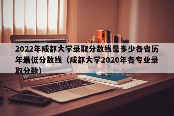 2022年成都大学录取分数线是多少各省历年最低分数线（成都大学2020年各专业录取分数）-第1张图片