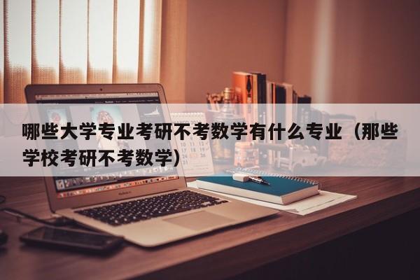 哪些大学专业考研不考数学有什么专业（那些学校考研不考数学）-第1张图片