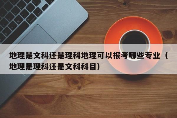 地理是文科还是理科地理可以报考哪些专业（地理是理科还是文科科目）-第1张图片