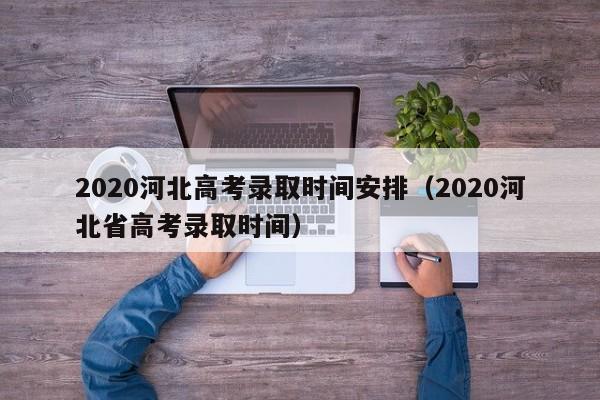 2020河北高考录取时间安排（2020河北省高考录取时间）-第1张图片