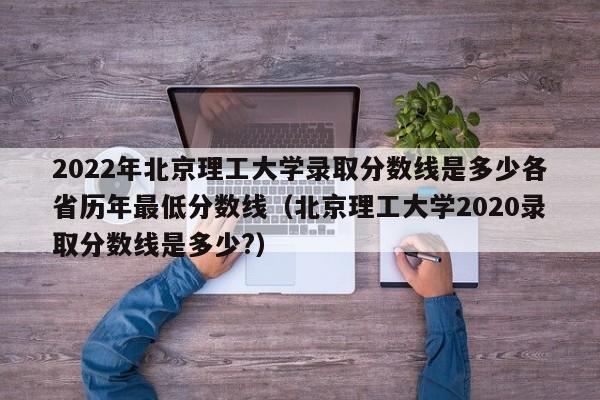 2022年北京理工大学录取分数线是多少各省历年最低分数线（北京理工大学2020录取分数线是多少?）-第1张图片