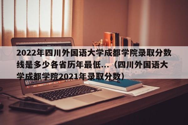 2022年四川外国语大学成都学院录取分数线是多少各省历年最低...（四川外国语大学成都学院2021年录取分数）-第1张图片