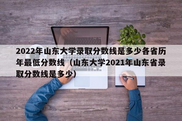 2022年山东大学录取分数线是多少各省历年最低分数线（山东大学2021年山东省录取分数线是多少）-第1张图片