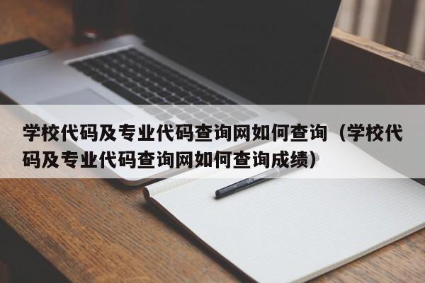 学校代码及专业代码查询网如何查询（学校代码及专业代码查询网如何查询成绩）-第1张图片