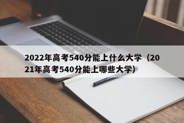 2022年高考540分能上什么大学（2021年高考540分能上哪些大学）-第1张图片