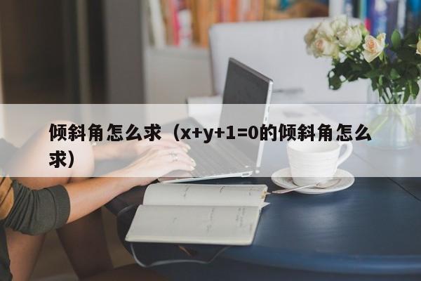 倾斜角怎么求（x+y+1=0的倾斜角怎么求）-第1张图片