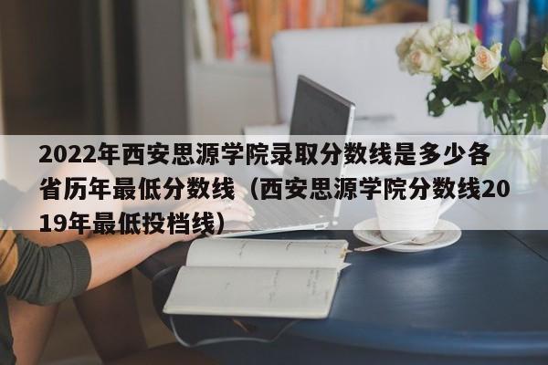 2022年西安思源学院录取分数线是多少各省历年最低分数线（西安思源学院分数线2019年最低投档线）-第1张图片