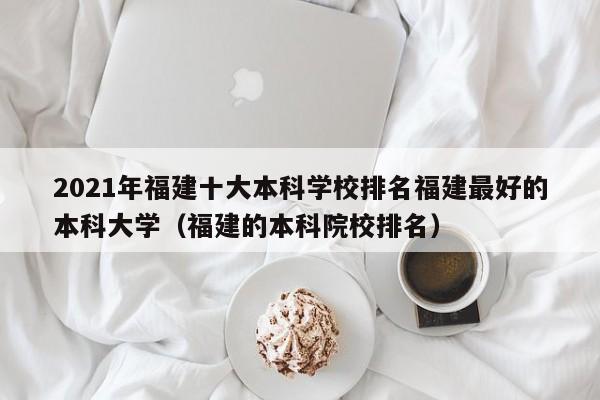 2021年福建十大本科学校排名福建最好的本科大学（福建的本科院校排名）-第1张图片