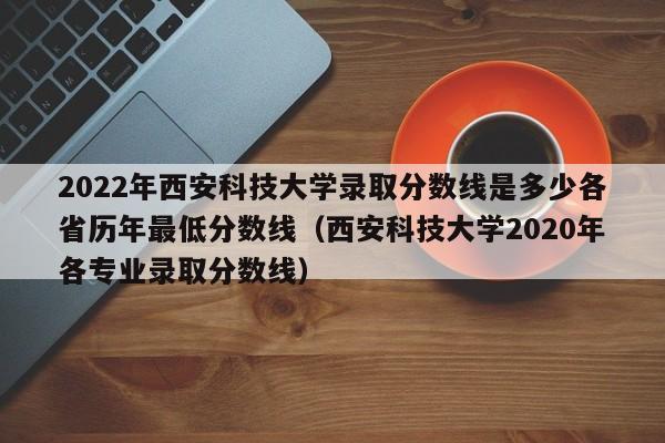 2022年西安科技大学录取分数线是多少各省历年最低分数线（西安科技大学2020年各专业录取分数线）-第1张图片