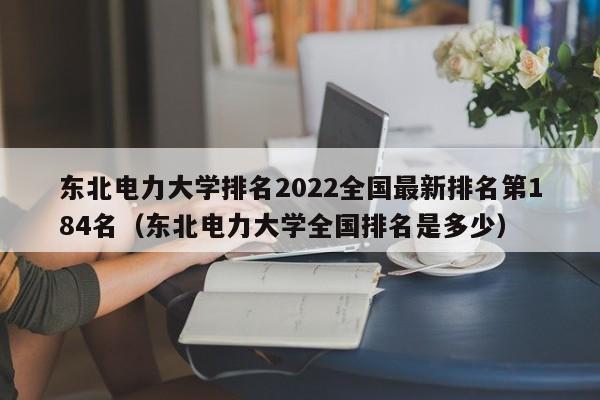 东北电力大学排名2022全国最新排名第184名（东北电力大学全国排名是多少）-第1张图片