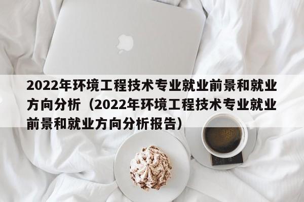 2022年环境工程技术专业就业前景和就业方向分析（2022年环境工程技术专业就业前景和就业方向分析报告）-第1张图片