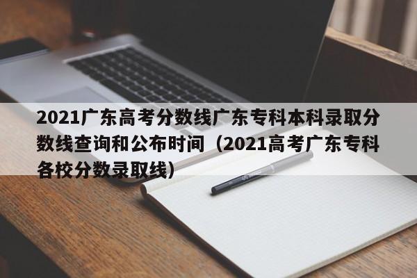 2021广东高考分数线广东专科本科录取分数线查询和公布时间（2021高考广东专科各校分数录取线）-第1张图片