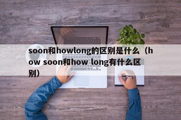 soon和howlong的区别是什么（how soon和how long有什么区别）-第1张图片