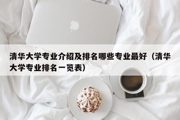 清华大学专业介绍及排名哪些专业最好（清华大学专业排名一览表）-第1张图片