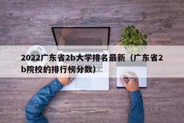 2022广东省2b大学排名最新（广东省2b院校的排行榜分数）-第1张图片