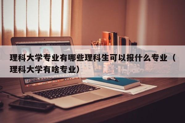 理科大学专业有哪些理科生可以报什么专业（理科大学有啥专业）-第1张图片