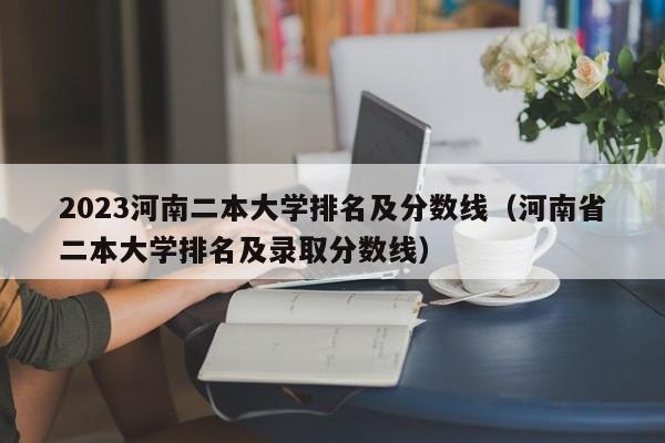 2023河南二本大学排名及分数线（河南省二本大学排名及录取分数线）-第1张图片