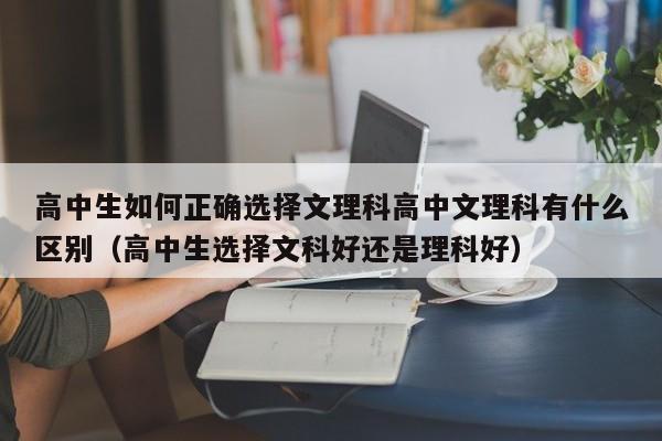 高中生如何正确选择文理科高中文理科有什么区别（高中生选择文科好还是理科好）-第1张图片