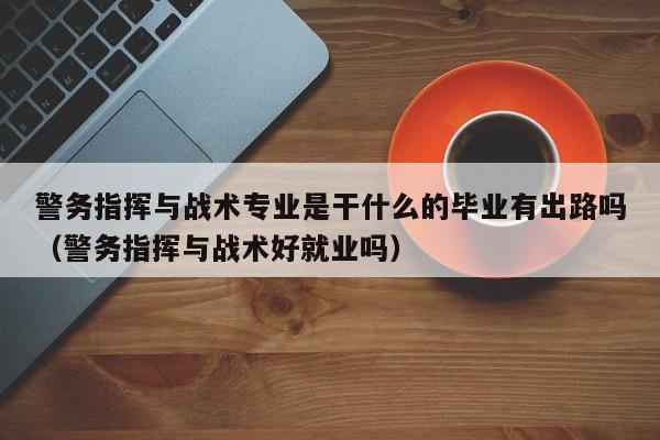 警务指挥与战术专业是干什么的毕业有出路吗（警务指挥与战术好就业吗）-第1张图片