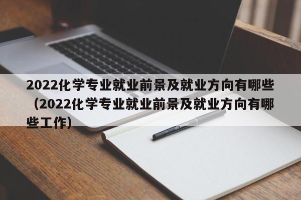 2022化学专业就业前景及就业方向有哪些（2022化学专业就业前景及就业方向有哪些工作）-第1张图片