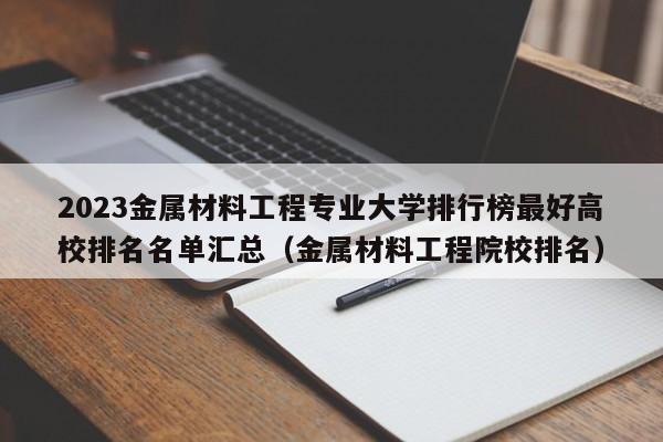 2023金属材料工程专业大学排行榜最好高校排名名单汇总（金属材料工程院校排名）-第1张图片