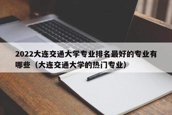 2022大连交通大学专业排名最好的专业有哪些（大连交通大学的热门专业）-第1张图片