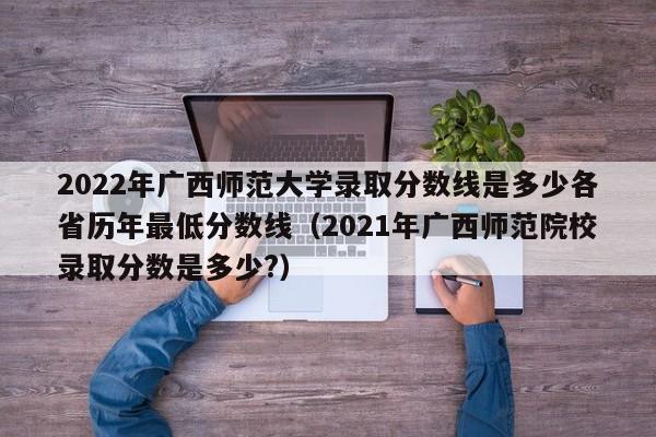 2022年广西师范大学录取分数线是多少各省历年最低分数线（2021年广西师范院校录取分数是多少?）-第1张图片