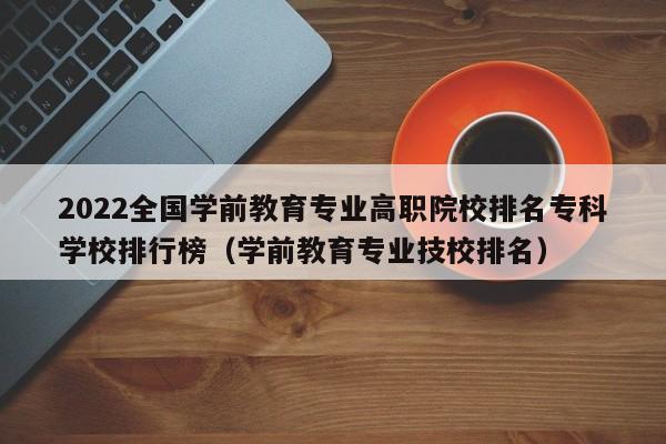 2022全国学前教育专业高职院校排名专科学校排行榜（学前教育专业技校排名）-第1张图片