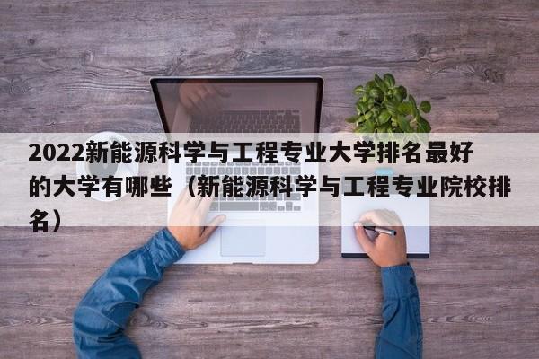 2022新能源科学与工程专业大学排名最好的大学有哪些（新能源科学与工程专业院校排名）-第1张图片