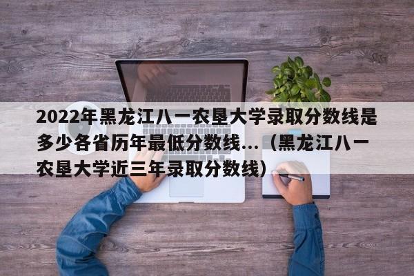 2022年黑龙江八一农垦大学录取分数线是多少各省历年最低分数线...（黑龙江八一农垦大学近三年录取分数线）-第1张图片