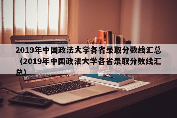 2019年中国政法大学各省录取分数线汇总（2019年中国政法大学各省录取分数线汇总）-第1张图片