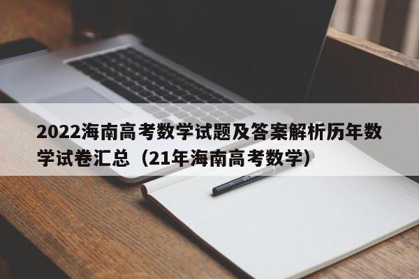 2022海南高考数学试题及答案解析历年数学试卷汇总（21年海南高考数学）-第1张图片