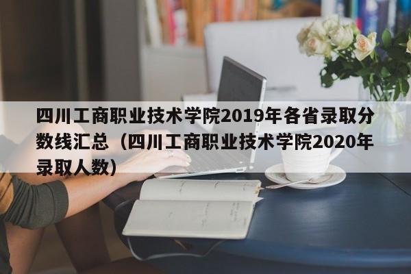 四川工商职业技术学院2019年各省录取分数线汇总（四川工商职业技术学院2020年录取人数）-第1张图片