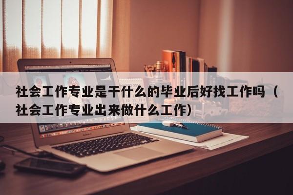 社会工作专业是干什么的毕业后好找工作吗（社会工作专业出来做什么工作）-第1张图片