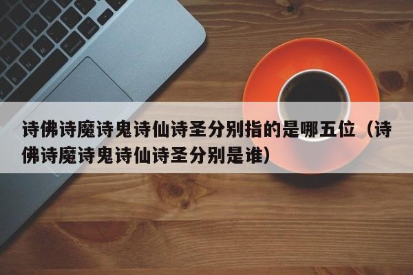 诗佛诗魔诗鬼诗仙诗圣分别指的是哪五位（诗佛诗魔诗鬼诗仙诗圣分别是谁）-第1张图片