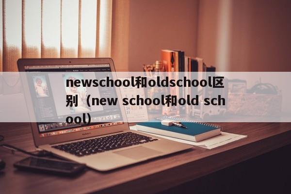 newschool和oldschool区别（new school和old school）-第1张图片