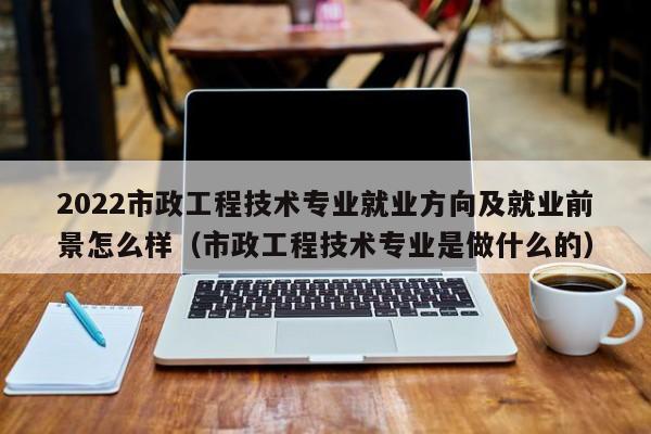 2022市政工程技术专业就业方向及就业前景怎么样（市政工程技术专业是做什么的）-第1张图片