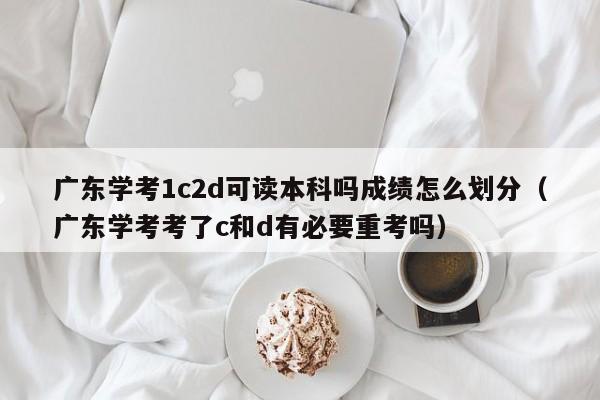 广东学考1c2d可读本科吗成绩怎么划分（广东学考考了c和d有必要重考吗）-第1张图片