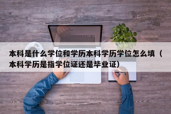 本科是什么学位和学历本科学历学位怎么填（本科学历是指学位证还是毕业证）-第1张图片