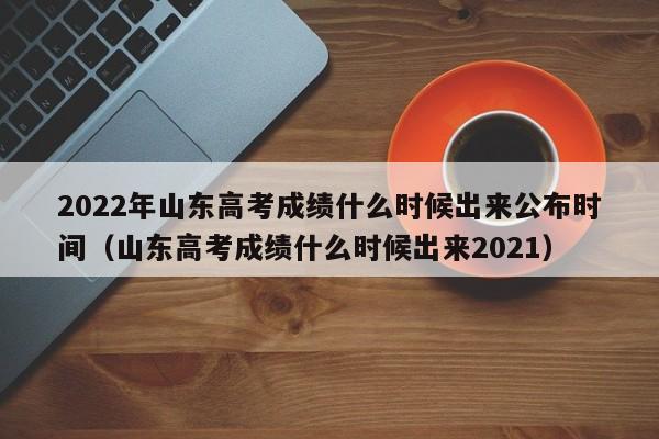 2022年山东高考成绩什么时候出来公布时间（山东高考成绩什么时候出来2021）-第1张图片