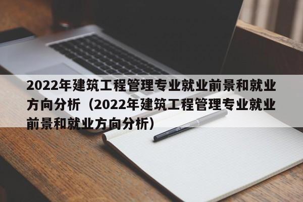 2022年建筑工程管理专业就业前景和就业方向分析（2022年建筑工程管理专业就业前景和就业方向分析）-第1张图片