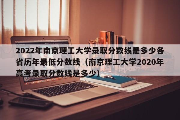 2022年南京理工大学录取分数线是多少各省历年最低分数线（南京理工大学2020年高考录取分数线是多少）-第1张图片