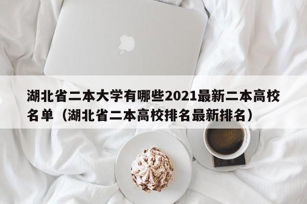 湖北省二本大学有哪些2021最新二本高校名单（湖北省二本高校排名最新排名）-第1张图片