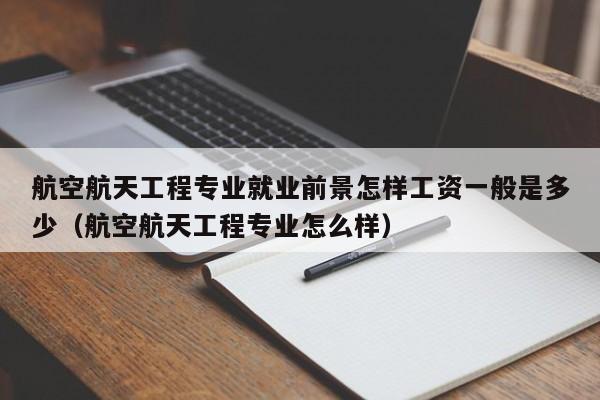 航空航天工程专业就业前景怎样工资一般是多少（航空航天工程专业怎么样）-第1张图片