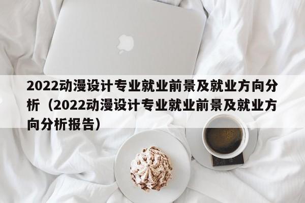 2022动漫设计专业就业前景及就业方向分析（2022动漫设计专业就业前景及就业方向分析报告）-第1张图片