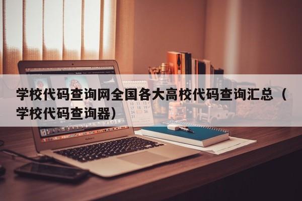 学校代码查询网全国各大高校代码查询汇总（学校代码查询器）-第1张图片