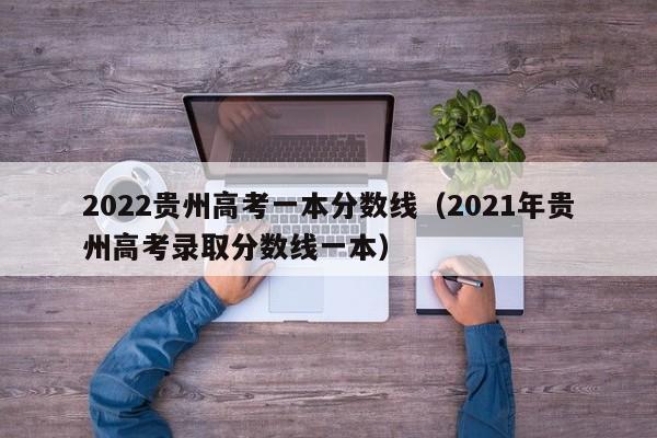 2022贵州高考一本分数线（2021年贵州高考录取分数线一本）-第1张图片