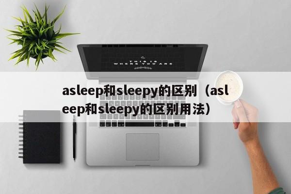 asleep和sleepy的区别（asleep和sleepy的区别用法）-第1张图片