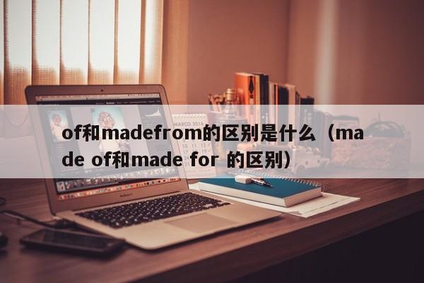 of和madefrom的区别是什么（made of和made for 的区别）-第1张图片